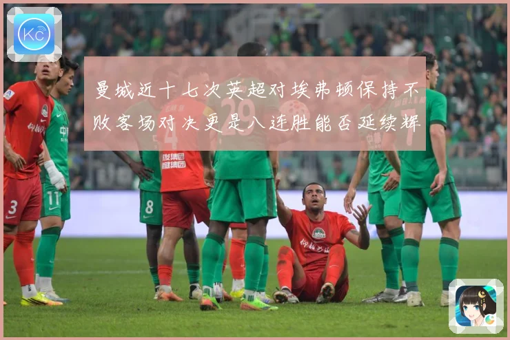 曼城近十七次英超对埃弗顿保持不败客场对决更是八连胜能否延续辉战术观察：最新赛事动态与深度分析
