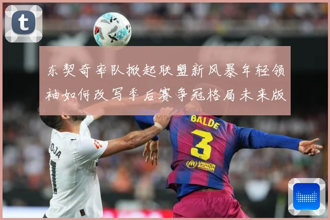 东契奇率队掀起联盟新风暴年轻领袖如何改写季后赛争冠格局未来版图解析：最新赛事动态与深度分析