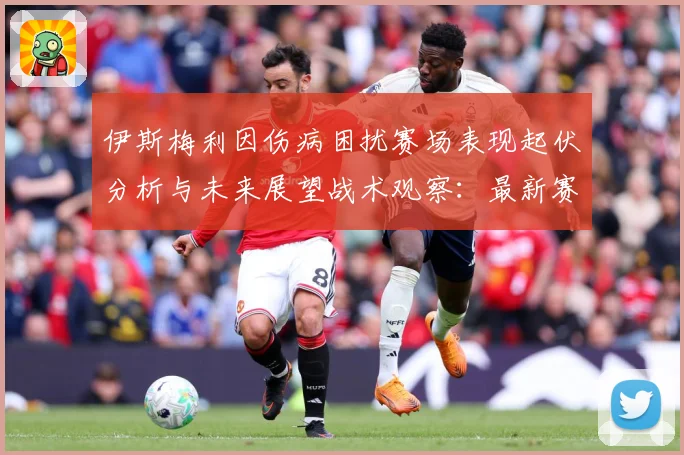 伊斯梅利因伤病困扰赛场表现起伏分析与未来展望战术观察：最新赛事动态与深度分析