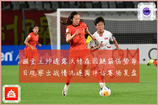 掘金主帅透露沃特森因腿筋伤势每日观察出战情况逐周评估赛场复盘：最新赛事动态与深度分析