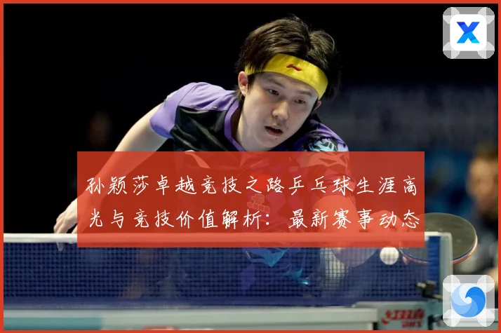 孙颖莎卓越竞技之路乒乓球生涯高光与竞技价值解析：最新赛事动态与深度分析