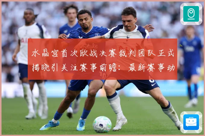 水晶宫首次欧战决赛裁判团队正式揭晓引关注赛事前瞻：最新赛事动态与深度分析