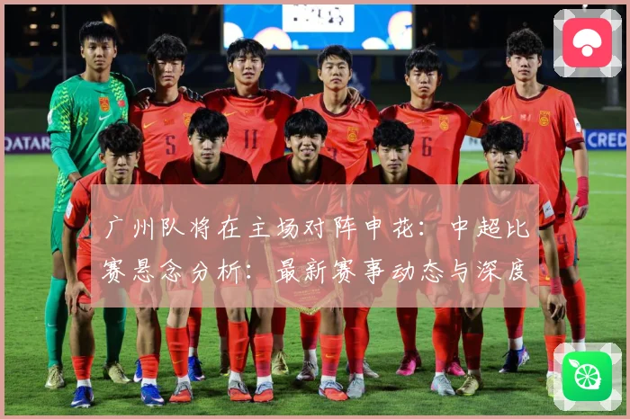 广州队将在主场对阵申花：中超比赛悬念分析：最新赛事动态与深度分析