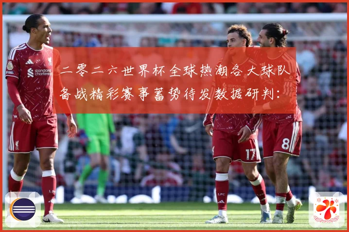 二零二六世界杯全球热潮各大球队备战精彩赛事蓄势待发数据研判：最新赛事动态与深度分析
