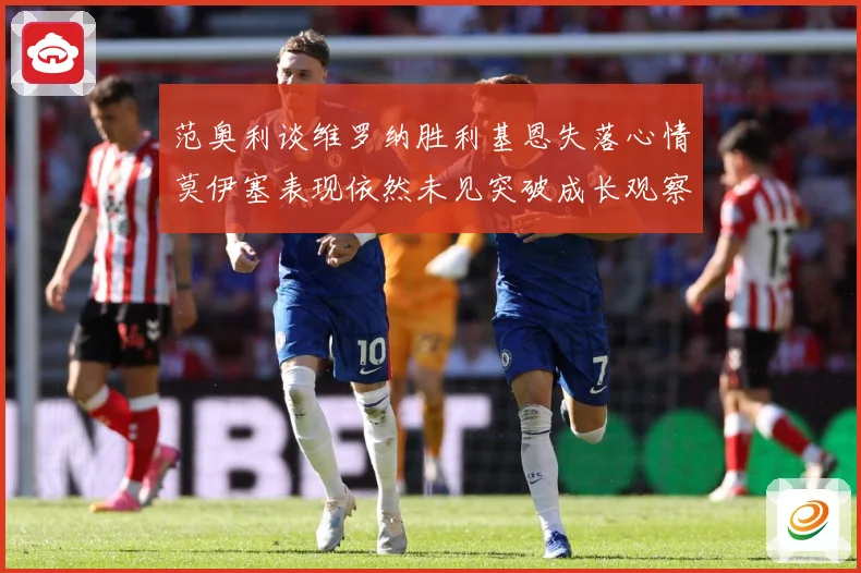 范奥利谈维罗纳胜利基恩失落心情莫伊塞表现依然未见突破成长观察：最新赛事动态与深度分析