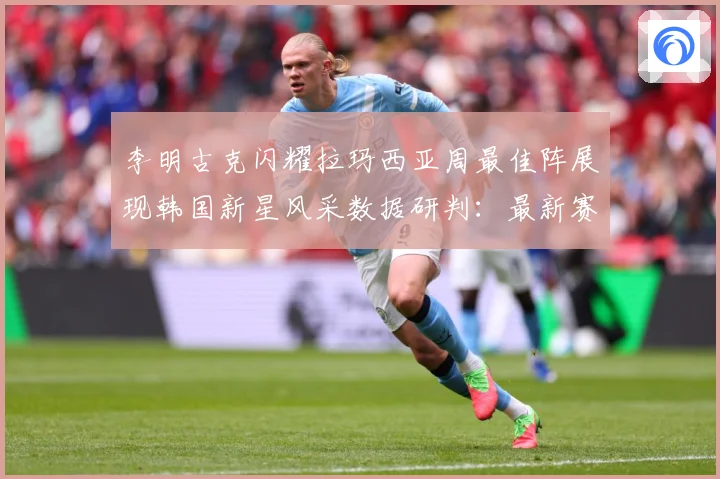 李明古克闪耀拉玛西亚周最佳阵展现韩国新星风采数据研判：最新赛事动态与深度分析