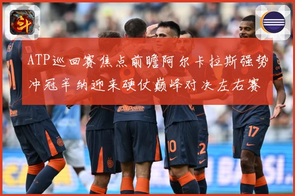ATP巡回赛焦点前瞻阿尔卡拉斯强势冲冠辛纳迎来硬仗巅峰对决左右赛季格局：最新赛事动态与深度分析