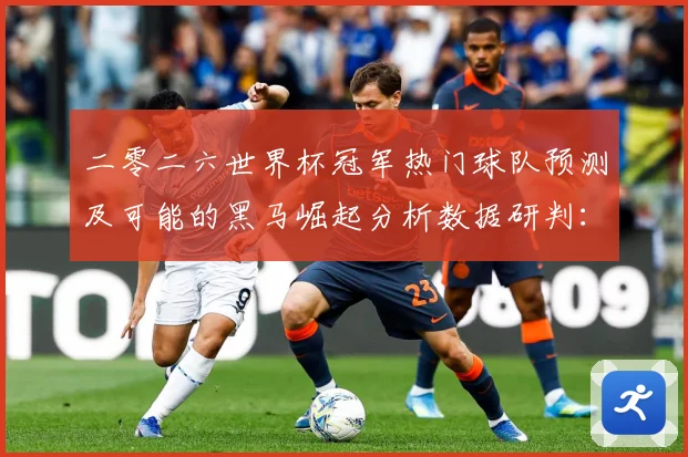 二零二六世界杯冠军热门球队预测及可能的黑马崛起分析数据研判：最新赛事动态与深度分析