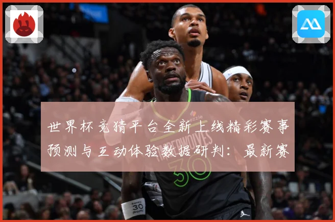 世界杯竞猜平台全新上线精彩赛事预测与互动体验数据研判：最新赛事动态与深度分析