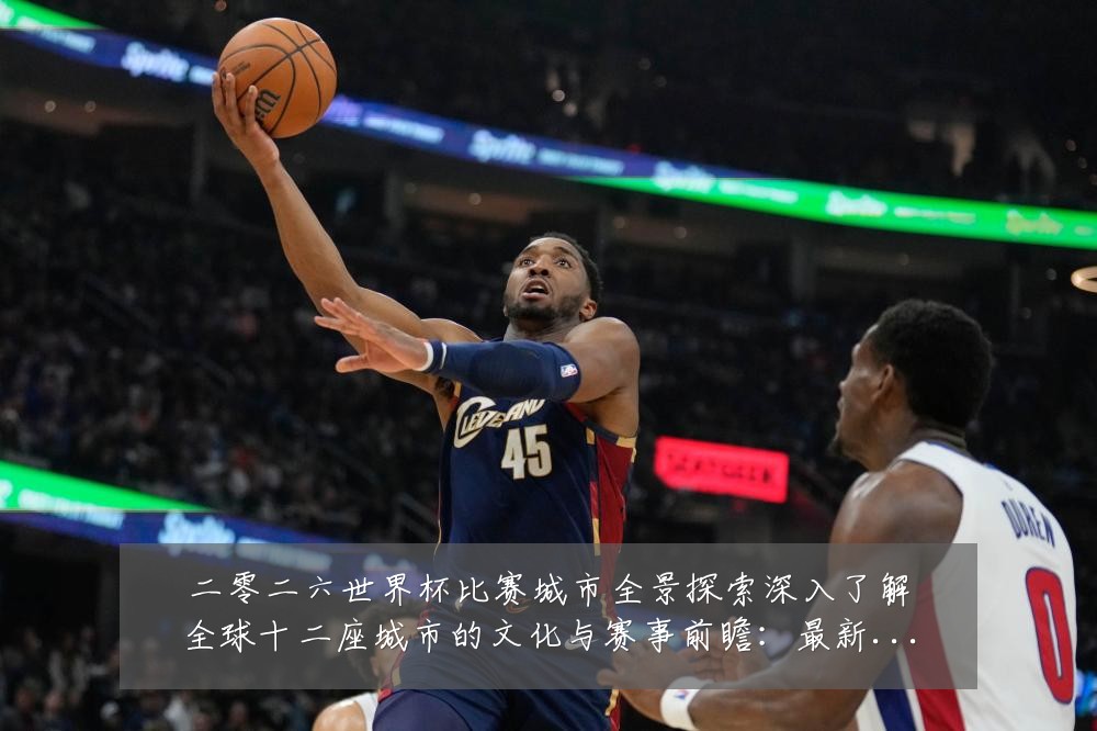 二零二六世界杯比赛城市全景探索深入了解全球十二座城市的文化与赛事前瞻:最新赛事动态与深度分析