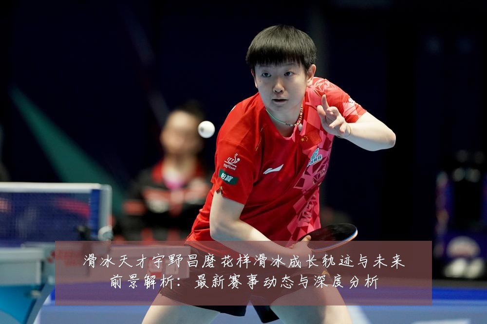 滑冰天才宇野昌磨花样滑冰成长轨迹与未来前景解析：最新赛事动态与深度分析