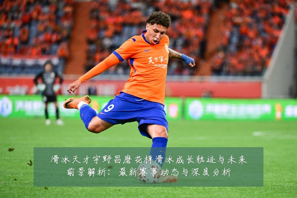 滑冰天才宇野昌磨花样滑冰成长轨迹与未来前景解析：最新赛事动态与深度分析