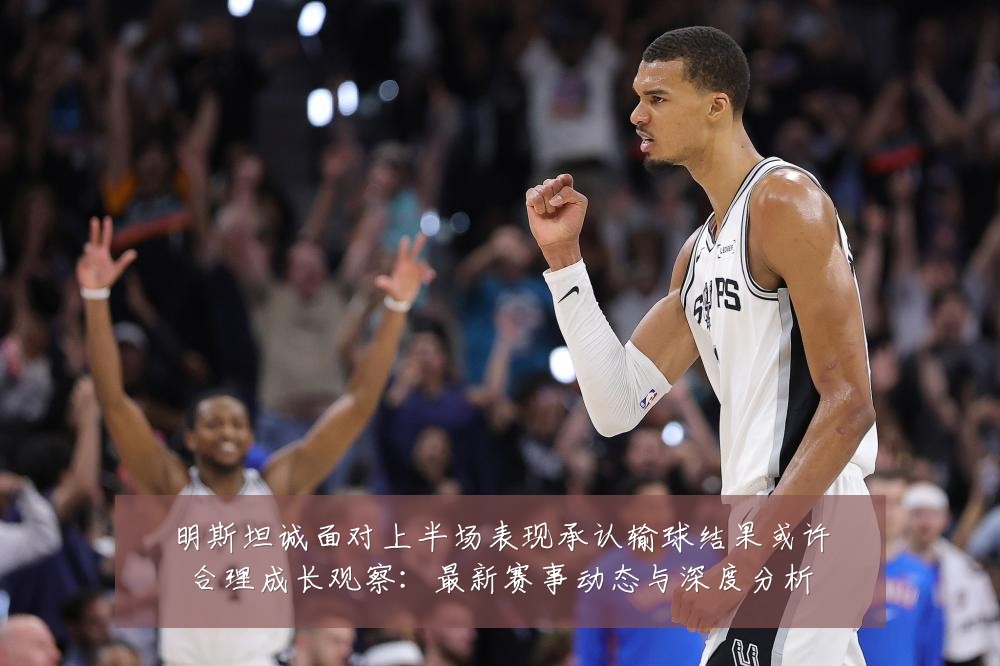明斯坦诚面对上半场表现承认输球结果或许合理成长观察:最新赛事动态与深度分析