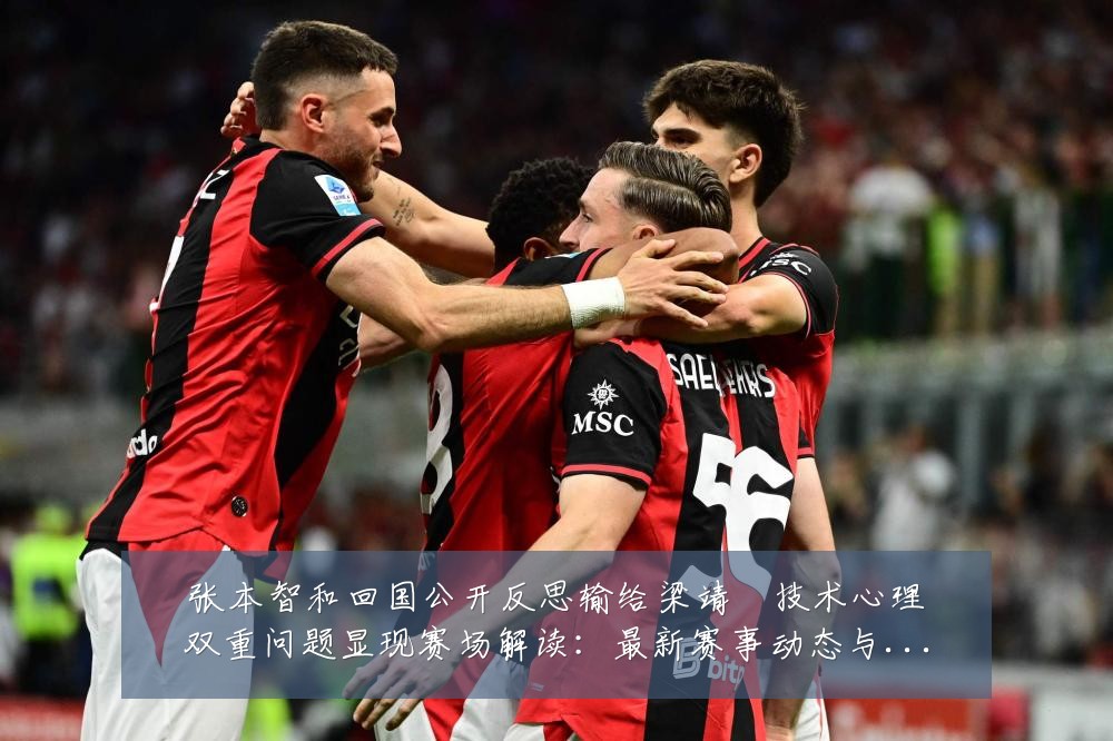 张本智和回国公开反思输给梁靖崑技术心理双重问题显现赛场解读：最新赛事动态与深度分析
