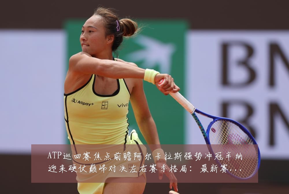 ATP巡回赛焦点前瞻阿尔卡拉斯强势冲冠辛纳迎来硬仗巅峰对决左右赛季格局:最新赛事动态与深度分析