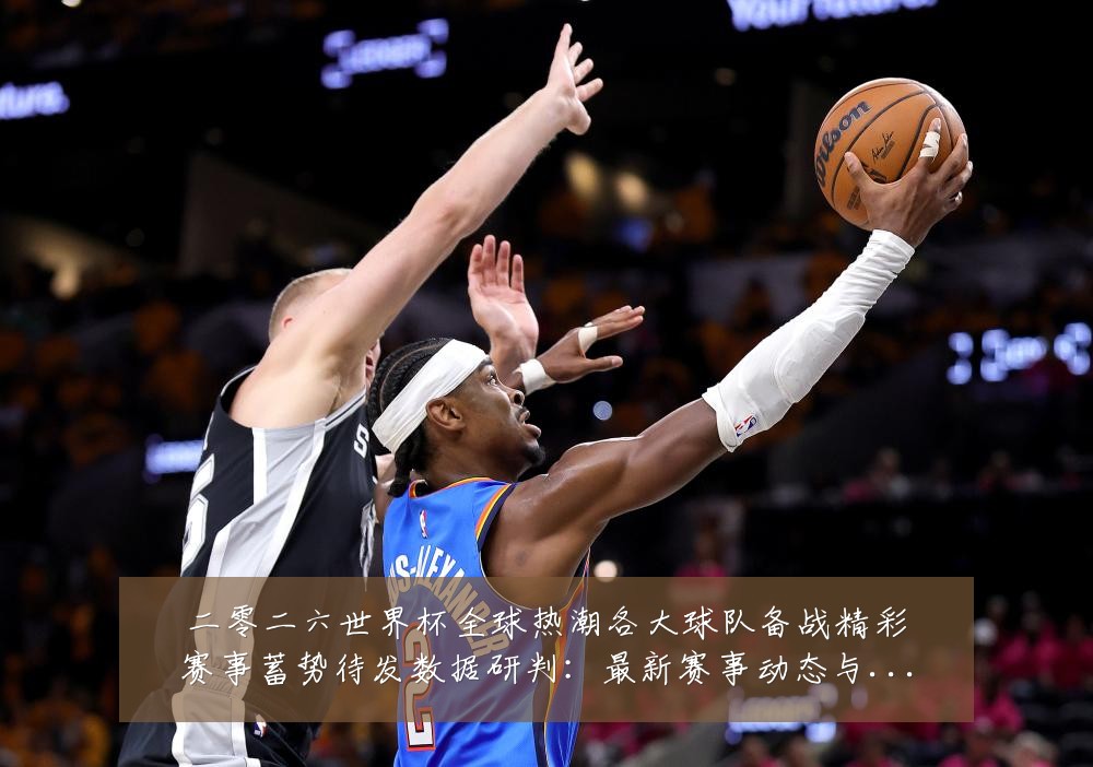 二零二六世界杯全球热潮各大球队备战精彩赛事蓄势待发数据研判：最新赛事动态与深度分析