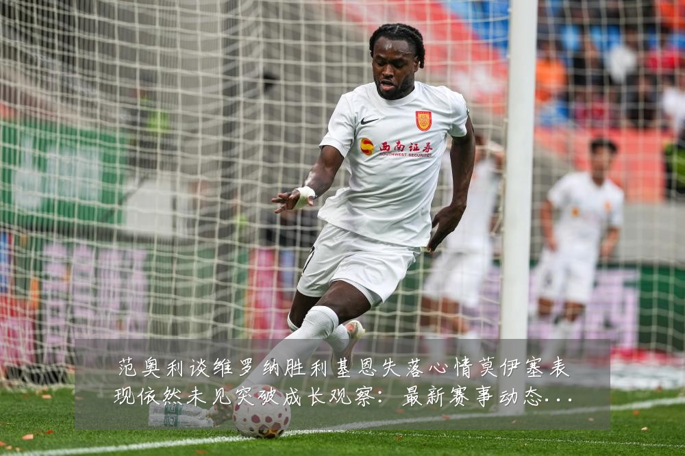 范奥利谈维罗纳胜利基恩失落心情莫伊塞表现依然未见突破成长观察:最新赛事动态与深度分析