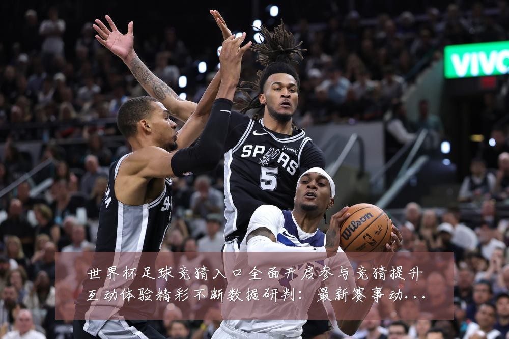 世界杯足球竞猜入口全面开启参与竞猜提升互动体验精彩不断数据研判：最新赛事动态与深度分析