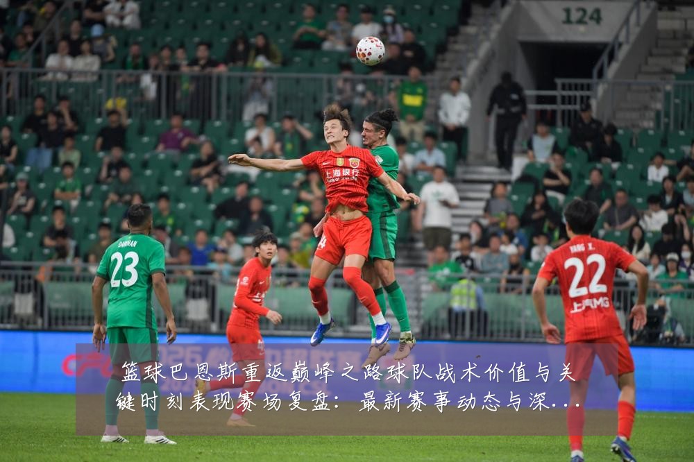 篮球巴恩斯重返巅峰之路球队战术价值与关键时刻表现赛场复盘：最新赛事动态与深度分析