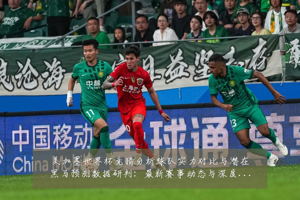 美加墨世界杯竞猜分析球队实力对比与潜在黑马预测数据研判:最新赛事动态与深度分析