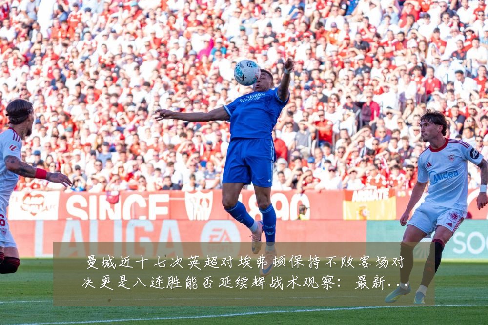 曼城近十七次英超对埃弗顿保持不败客场对决更是八连胜能否延续辉战术观察：最新赛事动态与深度分析
